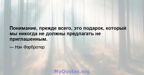 Понимание, прежде всего, это подарок, который мы никогда не должны предлагать не приглашенным.