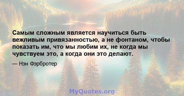 Самым сложным является научиться быть вежливым привязанностью, а не фонтаном, чтобы показать им, что мы любим их, не когда мы чувствуем это, а когда они это делают.