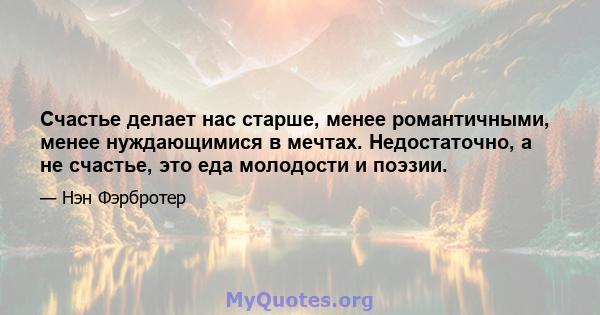 Счастье делает нас старше, менее романтичными, менее нуждающимися в мечтах. Недостаточно, а не счастье, это еда молодости и поэзии.