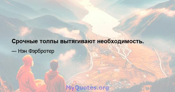 Срочные толпы вытягивают необходимость.