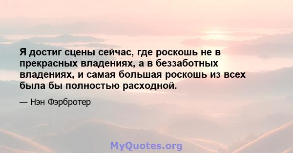 Я достиг сцены сейчас, где роскошь не в прекрасных владениях, а в беззаботных владениях, и самая большая роскошь из всех была бы полностью расходной.