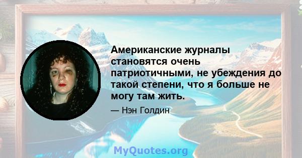 Американские журналы становятся очень патриотичными, не убеждения до такой степени, что я больше не могу там жить.