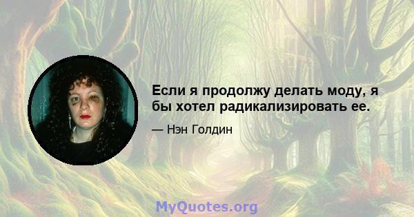 Если я продолжу делать моду, я бы хотел радикализировать ее.