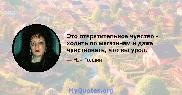 Это отвратительное чувство - ходить по магазинам и даже чувствовать, что вы урод.