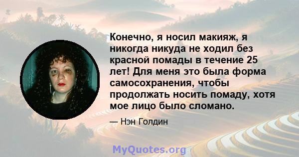 Конечно, я носил макияж, я никогда никуда не ходил без красной помады в течение 25 лет! Для меня это была форма самосохранения, чтобы продолжать носить помаду, хотя мое лицо было сломано.