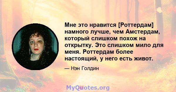 Мне это нравится [Роттердам] намного лучше, чем Амстердам, который слишком похож на открытку. Это слишком мило для меня. Роттердам более настоящий, у него есть живот.