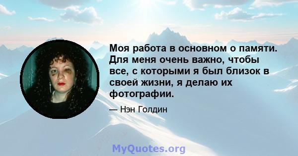 Моя работа в основном о памяти. Для меня очень важно, чтобы все, с которыми я был близок в своей жизни, я делаю их фотографии.