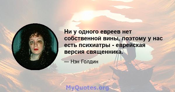 Ни у одного евреев нет собственной вины, поэтому у нас есть психиатры - еврейская версия священника.