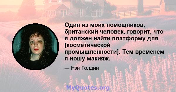 Один из моих помощников, британский человек, говорит, что я должен найти платформу для [косметической промышленности]. Тем временем я ношу макияж.