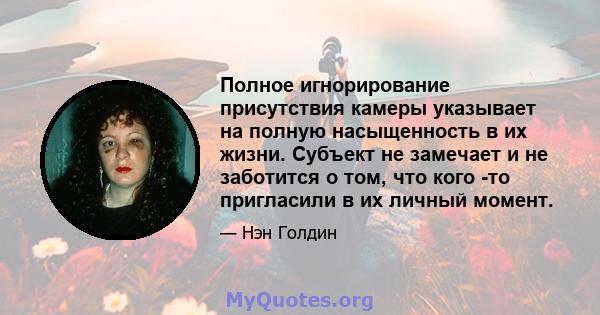 Полное игнорирование присутствия камеры указывает на полную насыщенность в их жизни. Субъект не замечает и не заботится о том, что кого -то пригласили в их личный момент.