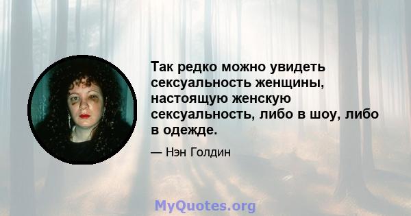 Так редко можно увидеть сексуальность женщины, настоящую женскую сексуальность, либо в шоу, либо в одежде.