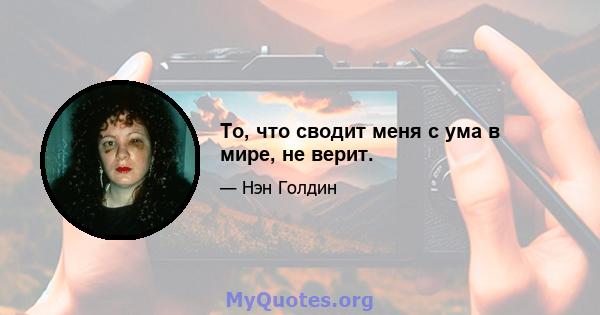 То, что сводит меня с ума в мире, не верит.