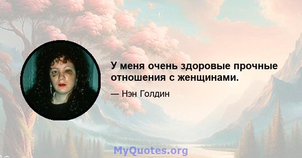 У меня очень здоровые прочные отношения с женщинами.