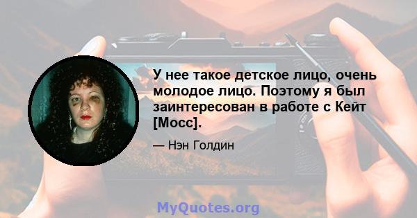 У нее такое детское лицо, очень молодое лицо. Поэтому я был заинтересован в работе с Кейт [Мосс].