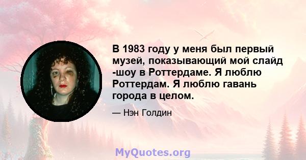 В 1983 году у меня был первый музей, показывающий мой слайд -шоу в Роттердаме. Я люблю Роттердам. Я люблю гавань города в целом.