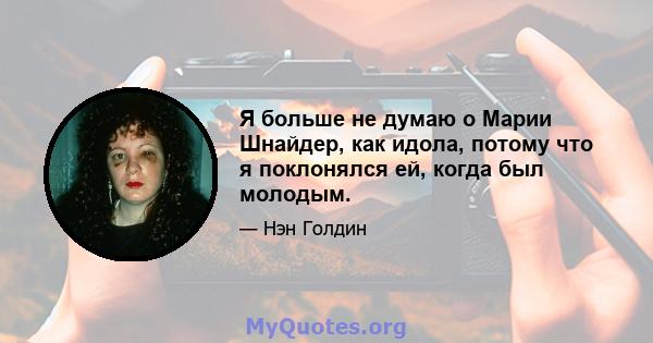 Я больше не думаю о Марии Шнайдер, как идола, потому что я поклонялся ей, когда был молодым.