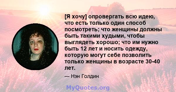 [Я хочу] опровергать всю идею, что есть только один способ посмотреть; что женщины должны быть такими худыми, чтобы выглядеть хорошо; что им нужно быть 12 лет и носить одежду, которую могут себе позволить только женщины 