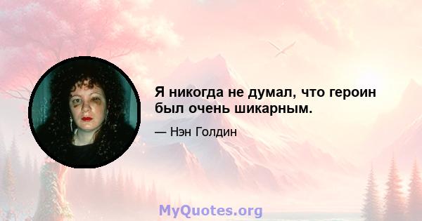 Я никогда не думал, что героин был очень шикарным.