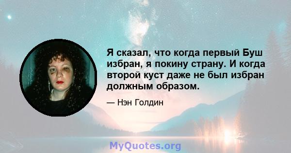 Я сказал, что когда первый Буш избран, я покину страну. И когда второй куст даже не был избран должным образом.