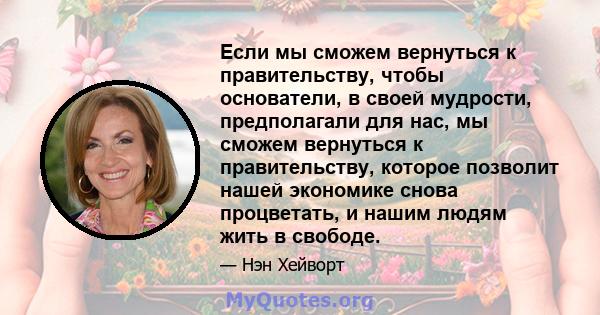 Если мы сможем вернуться к правительству, чтобы основатели, в своей мудрости, предполагали для нас, мы сможем вернуться к правительству, которое позволит нашей экономике снова процветать, и нашим людям жить в свободе.