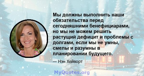 Мы должны выполнить наши обязательства перед сегодняшними бенефициарами, но мы не можем решить растущий дефицит и проблемы с долгами, если мы не умны, смелы и разумны в планировании будущего.