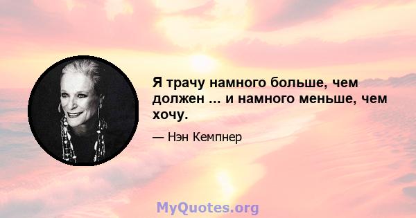 Я трачу намного больше, чем должен ... и намного меньше, чем хочу.