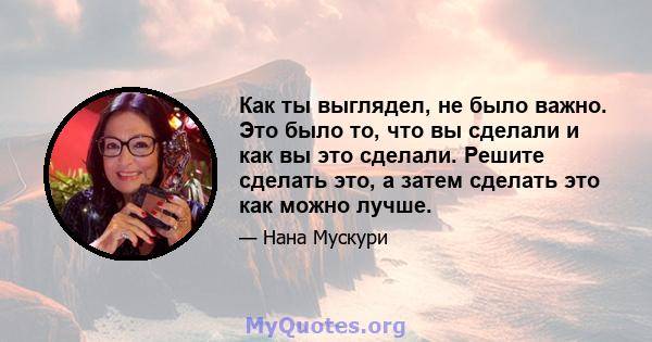 Как ты выглядел, не было важно. Это было то, что вы сделали и как вы это сделали. Решите сделать это, а затем сделать это как можно лучше.