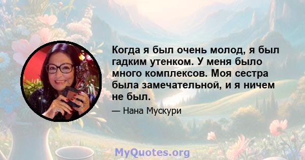 Когда я был очень молод, я был гадким утенком. У меня было много комплексов. Моя сестра была замечательной, и я ничем не был.