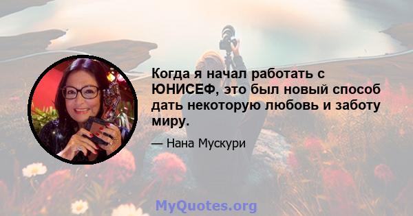 Когда я начал работать с ЮНИСЕФ, это был новый способ дать некоторую любовь и заботу миру.