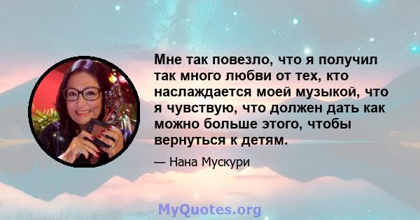 Мне так повезло, что я получил так много любви от тех, кто наслаждается моей музыкой, что я чувствую, что должен дать как можно больше этого, чтобы вернуться к детям.