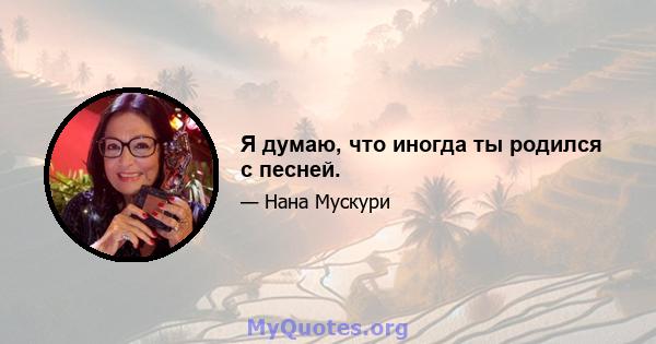 Я думаю, что иногда ты родился с песней.