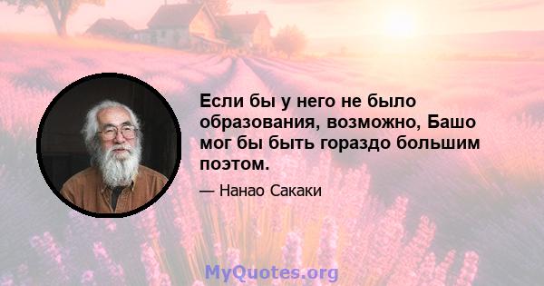 Если бы у него не было образования, возможно, Башо мог бы быть гораздо большим поэтом.