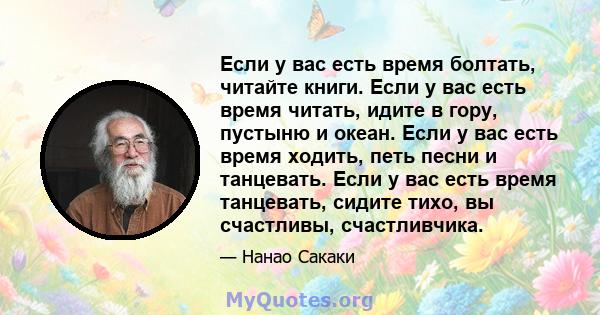 Если у вас есть время болтать, читайте книги. Если у вас есть время читать, идите в гору, пустыню и океан. Если у вас есть время ходить, петь песни и танцевать. Если у вас есть время танцевать, сидите тихо, вы