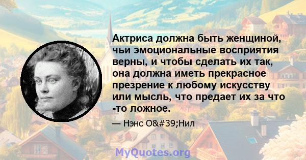 Актриса должна быть женщиной, чьи эмоциональные восприятия верны, и чтобы сделать их так, она должна иметь прекрасное презрение к любому искусству или мысль, что предает их за что -то ложное.