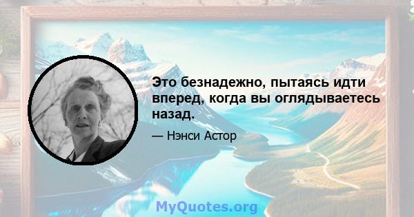 Это безнадежно, пытаясь идти вперед, когда вы оглядываетесь назад.