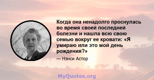 Когда она ненадолго проснулась во время своей последней болезни и нашла всю свою семью вокруг ее кровати: «Я умираю или это мой день рождения?»