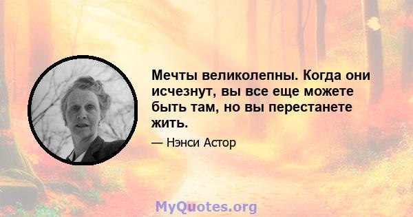 Мечты великолепны. Когда они исчезнут, вы все еще можете быть там, но вы перестанете жить.