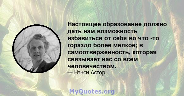 Настоящее образование должно дать нам возможность избавиться от себя во что -то гораздо более мелкое; в самоотверженность, которая связывает нас со всем человечеством.