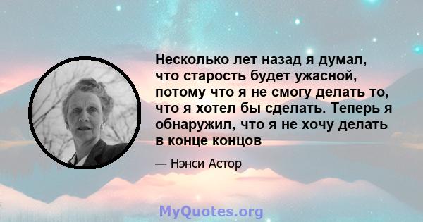 Несколько лет назад я думал, что старость будет ужасной, потому что я не смогу делать то, что я хотел бы сделать. Теперь я обнаружил, что я не хочу делать в конце концов