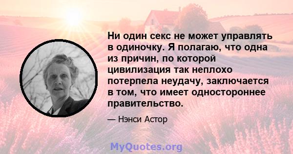 Ни один секс не может управлять в одиночку. Я полагаю, что одна из причин, по которой цивилизация так неплохо потерпела неудачу, заключается в том, что имеет одностороннее правительство.