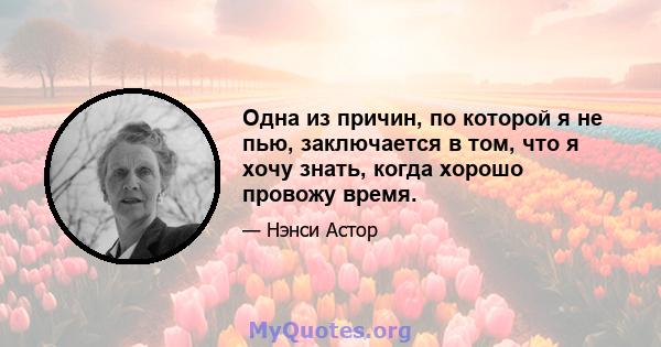 Одна из причин, по которой я не пью, заключается в том, что я хочу знать, когда хорошо провожу время.