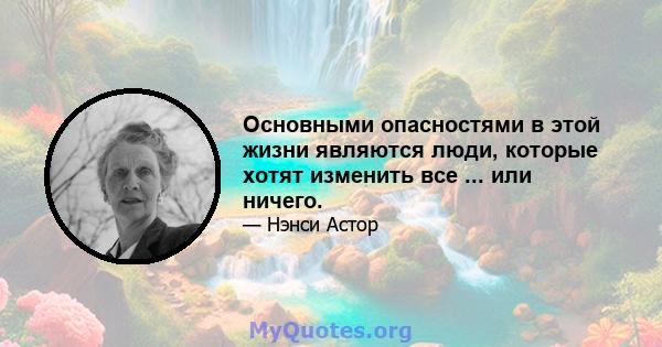 Основными опасностями в этой жизни являются люди, которые хотят изменить все ... или ничего.