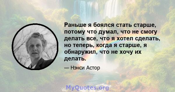 Раньше я боялся стать старше, потому что думал, что не смогу делать все, что я хотел сделать, но теперь, когда я старше, я обнаружил, что не хочу их делать.