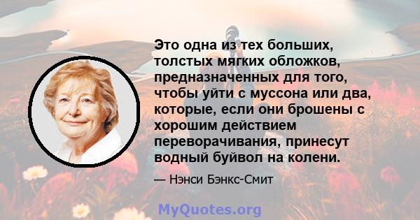 Это одна из тех больших, толстых мягких обложков, предназначенных для того, чтобы уйти с муссона или два, которые, если они брошены с хорошим действием переворачивания, принесут водный буйвол на колени.