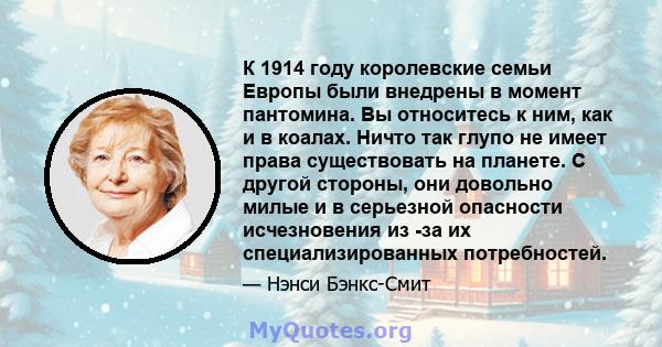 К 1914 году королевские семьи Европы были внедрены в момент пантомина. Вы относитесь к ним, как и в коалах. Ничто так глупо не имеет права существовать на планете. С другой стороны, они довольно милые и в серьезной