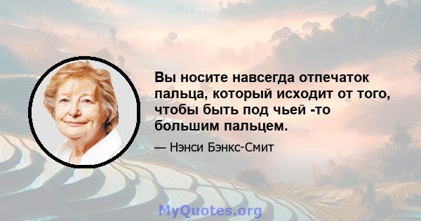 Вы носите навсегда отпечаток пальца, который исходит от того, чтобы быть под чьей -то большим пальцем.