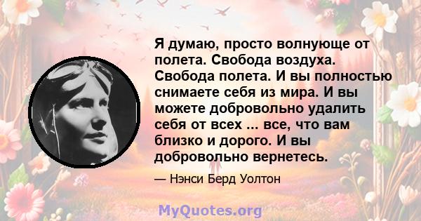 Я думаю, просто волнующе от полета. Свобода воздуха. Свобода полета. И вы полностью снимаете себя из мира. И вы можете добровольно удалить себя от всех ... все, что вам близко и дорого. И вы добровольно вернетесь.