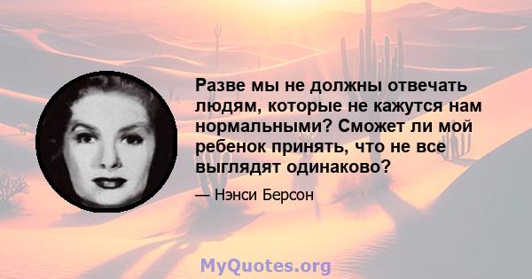 Разве мы не должны отвечать людям, которые не кажутся нам нормальными? Сможет ли мой ребенок принять, что не все выглядят одинаково?