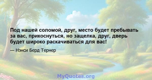 Под нашей соломой, друг, место будет пребывать за вас, прикоснуться, но защелка, друг, дверь будет широко раскачиваться для вас!