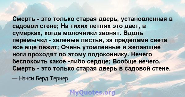 Смерть - это только старая дверь, установленная в садовой стене; На тихих петлях это дает, в сумерках, когда молочники звонят. Вдоль перемычки - зеленые листья, за пределами света все еще лежит; Очень утомленные и